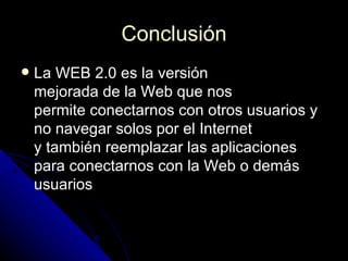 Conclusión La WEB 2.0 es la versión  mejorada de la Web que nos  permite conectarnos con otros usuarios y no navegar solos por el Internet  y también reemplazar las aplicaciones para conectarnos con la Web o demás usuarios  