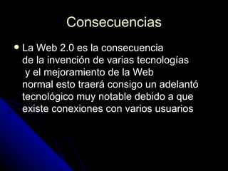 Consecuencias <ul><li>La Web 2.0 es la consecuencia  de la invención de varias tecnologías  y el mejoramiento de la Web  n...