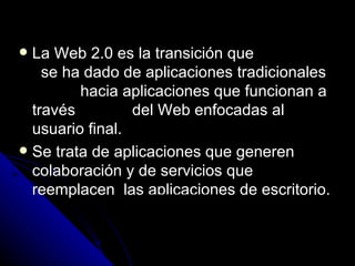 <ul><li>La Web 2.0 es la transición que  se ha dado de aplicaciones tradicionales  hacia aplicaciones que funcionan a trav...