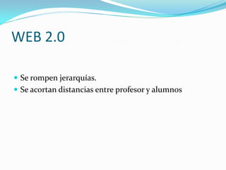 WEB 2.0

 Se rompen jerarquías.
 Se acortan distancias entre profesor y alumnos
 