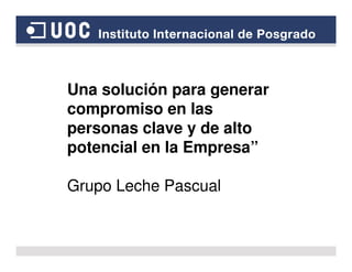 Una solución para generar
compromiso en las
personas clave y de alto
potencial en la Empresa”
Grupo Leche Pascual
 
