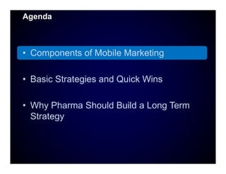 Agenda



• Components of Mobile Marketing

• B i Strategies and Quick Wins
  Basic St t i     d Q i k Wi

• Why Pharma Sh...