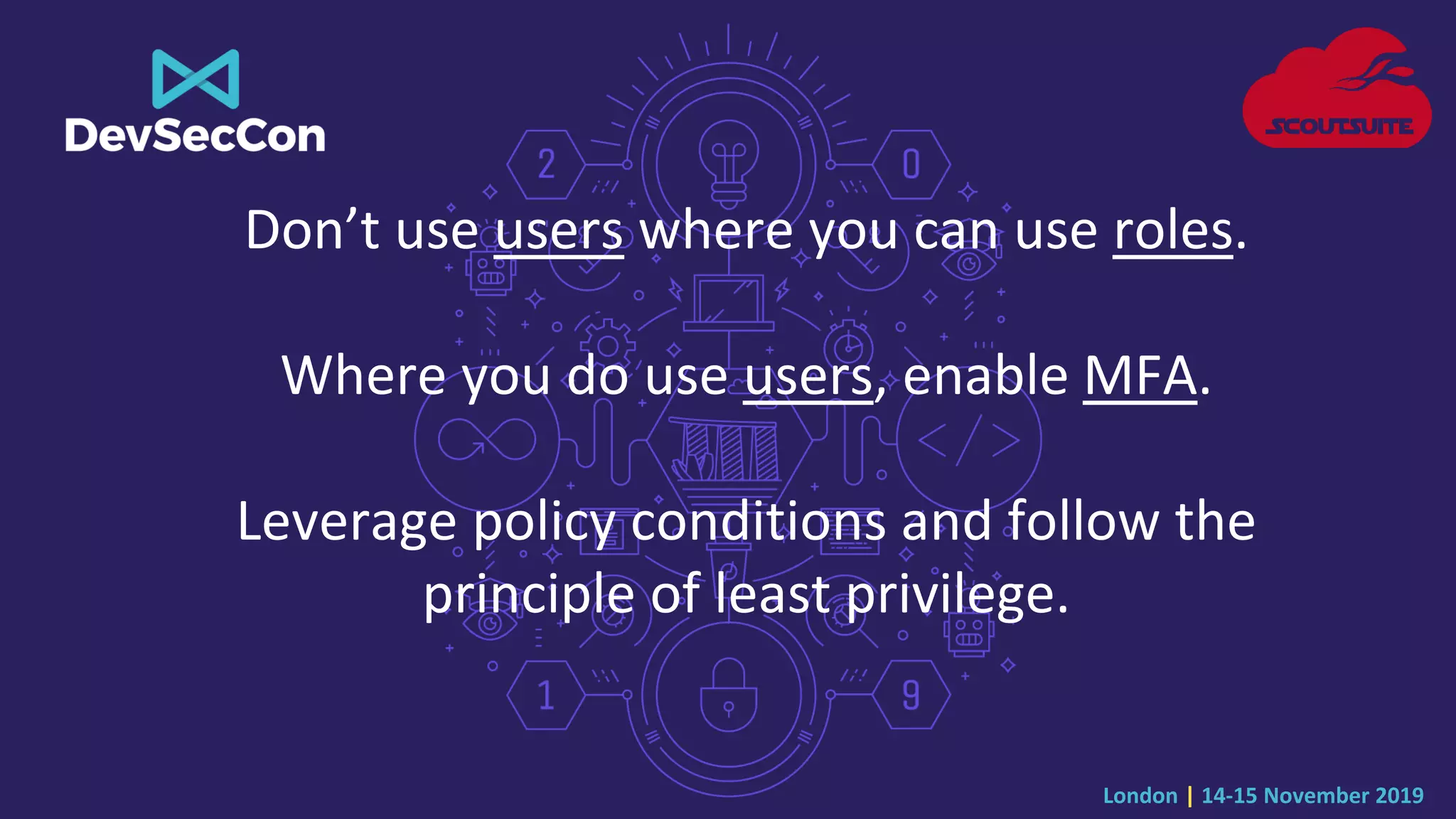 London | 14-15 November 2019
Don’t use users where you can use roles.
Where you do use users, enable MFA.
Leverage policy conditions and follow the
principle of least privilege.
 