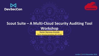 London | 14-15 November 2019
Scout Suite – A Multi-Cloud Security Auditing Tool
Workshop
Xavier Garceau-Aranda
Senior Security Consultant, NCC Group
 