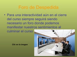 Foro de Despedida Para una interactividad aún en el cierre del curso siempre seguirá siendo necesario un foro donde podemos manifestar nuestros sentimientos al culminar el curso Clic en la imagen 