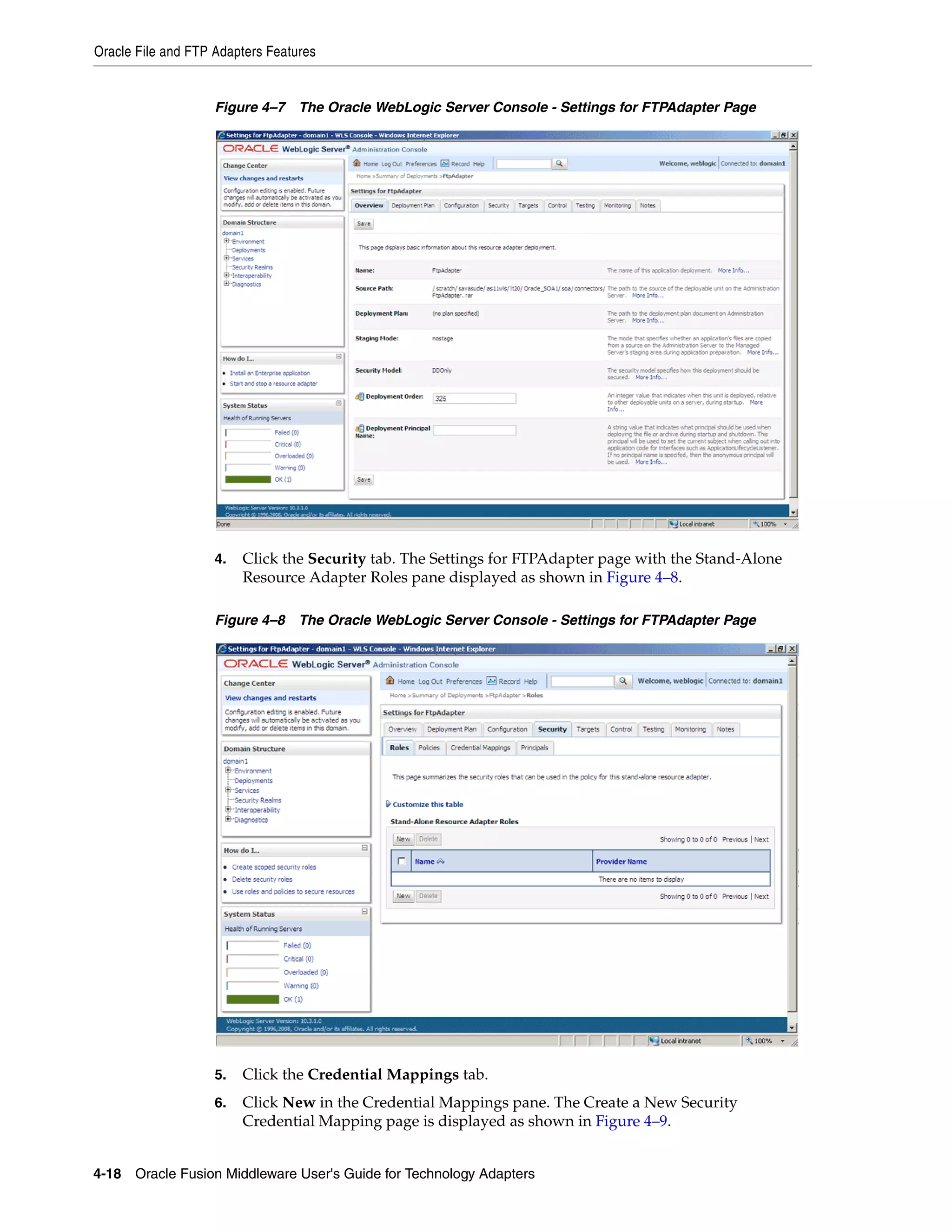 Oracle File and FTP Adapters Features
4-18 Oracle Fusion Middleware User's Guide for Technology Adapters
Figure 4–7 The Oracle WebLogic Server Console - Settings for FTPAdapter Page
4. Click the Security tab. The Settings for FTPAdapter page with the Stand-Alone
Resource Adapter Roles pane displayed as shown in Figure 4–8.
Figure 4–8 The Oracle WebLogic Server Console - Settings for FTPAdapter Page
5. Click the Credential Mappings tab.
6. Click New in the Credential Mappings pane. The Create a New Security
Credential Mapping page is displayed as shown in Figure 4–9.
 