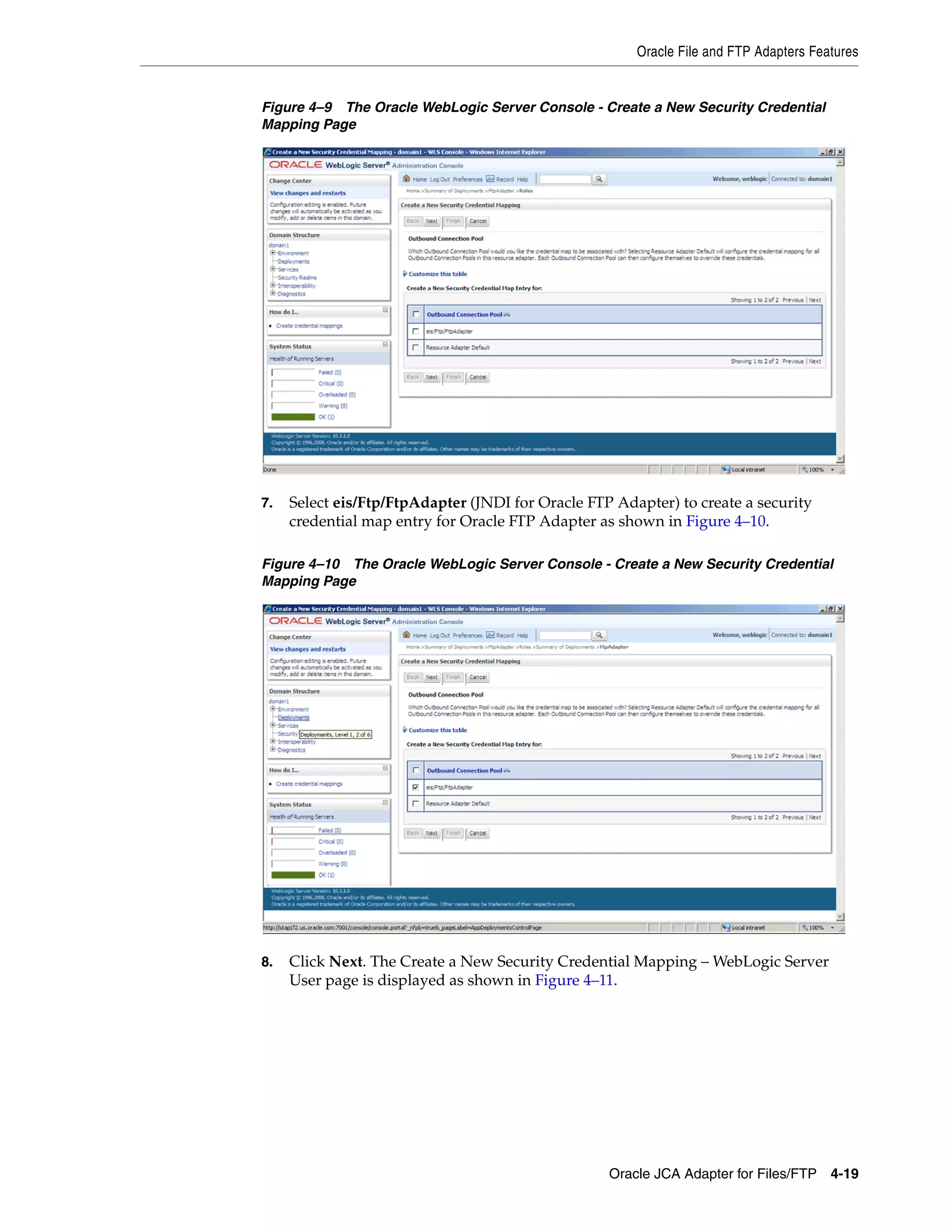 Oracle File and FTP Adapters Features
Oracle JCA Adapter for Files/FTP 4-19
Figure 4–9 The Oracle WebLogic Server Console - Create a New Security Credential
Mapping Page
7. Select eis/Ftp/FtpAdapter (JNDI for Oracle FTP Adapter) to create a security
credential map entry for Oracle FTP Adapter as shown in Figure 4–10.
Figure 4–10 The Oracle WebLogic Server Console - Create a New Security Credential
Mapping Page
8. Click Next. The Create a New Security Credential Mapping – WebLogic Server
User page is displayed as shown in Figure 4–11.
 