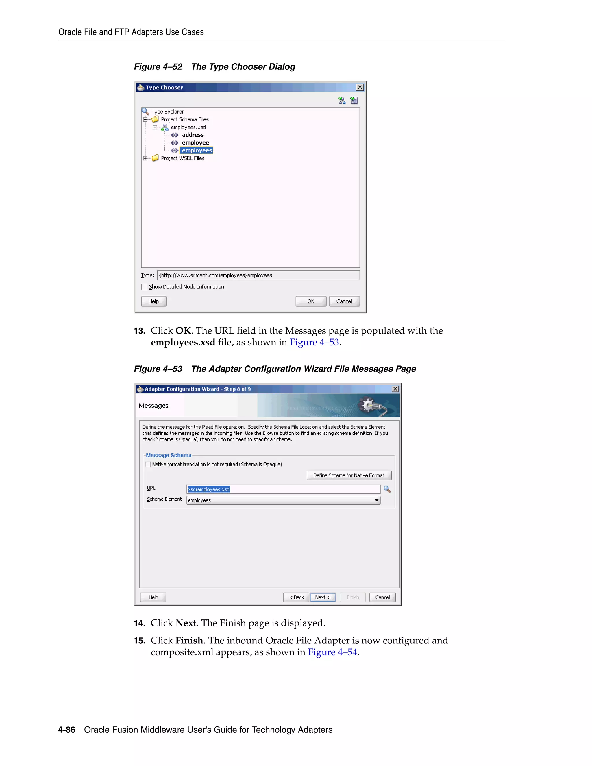 Oracle File and FTP Adapters Use Cases
4-86 Oracle Fusion Middleware User's Guide for Technology Adapters
Figure 4–52 The Type Chooser Dialog
13. Click OK. The URL field in the Messages page is populated with the
employees.xsd file, as shown in Figure 4–53.
Figure 4–53 The Adapter Configuration Wizard File Messages Page
14. Click Next. The Finish page is displayed.
15. Click Finish. The inbound Oracle File Adapter is now configured and
composite.xml appears, as shown in Figure 4–54.
 
