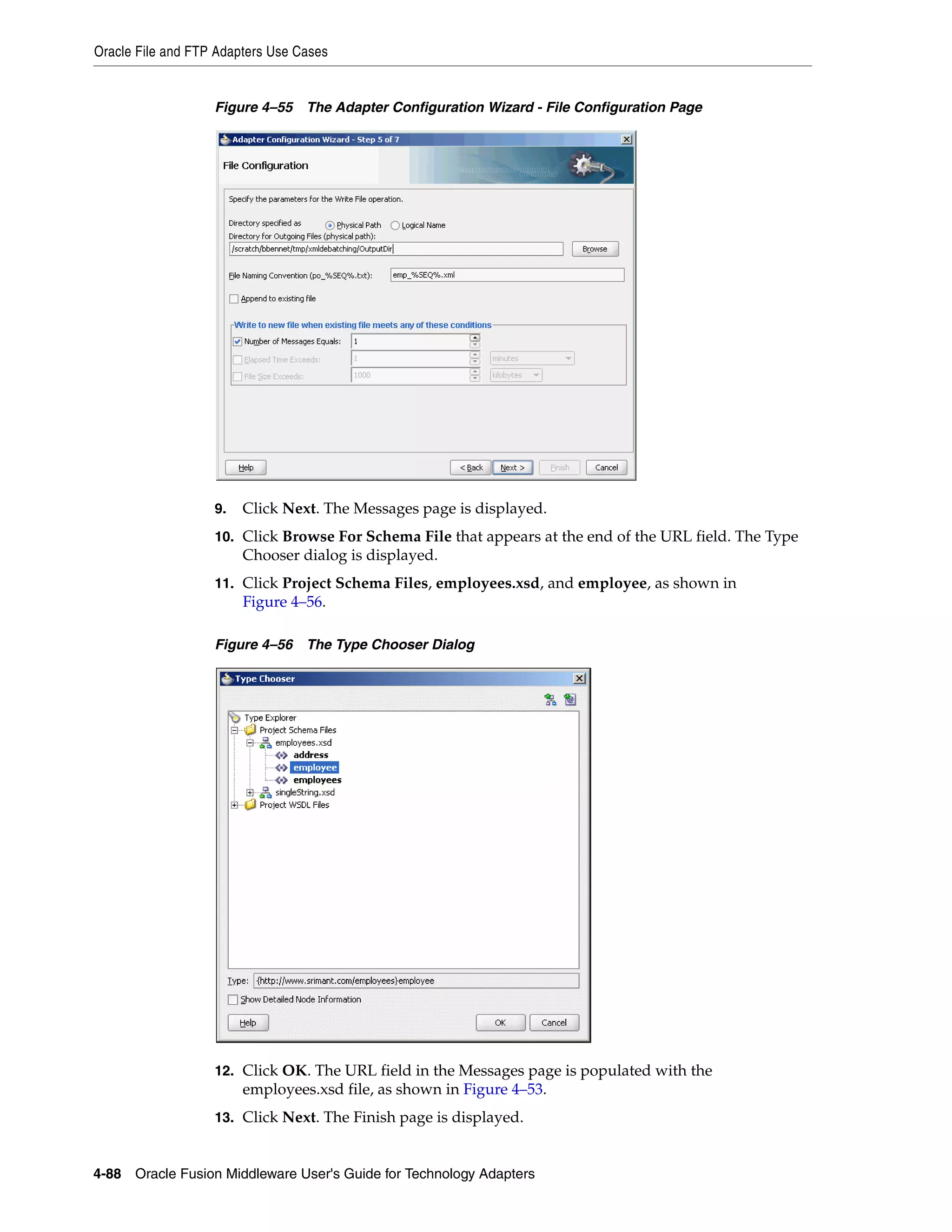 Oracle File and FTP Adapters Use Cases
4-88 Oracle Fusion Middleware User's Guide for Technology Adapters
Figure 4–55 The Adapter Configuration Wizard - File Configuration Page
9. Click Next. The Messages page is displayed.
10. Click Browse For Schema File that appears at the end of the URL field. The Type
Chooser dialog is displayed.
11. Click Project Schema Files, employees.xsd, and employee, as shown in
Figure 4–56.
Figure 4–56 The Type Chooser Dialog
12. Click OK. The URL field in the Messages page is populated with the
employees.xsd file, as shown in Figure 4–53.
13. Click Next. The Finish page is displayed.
 