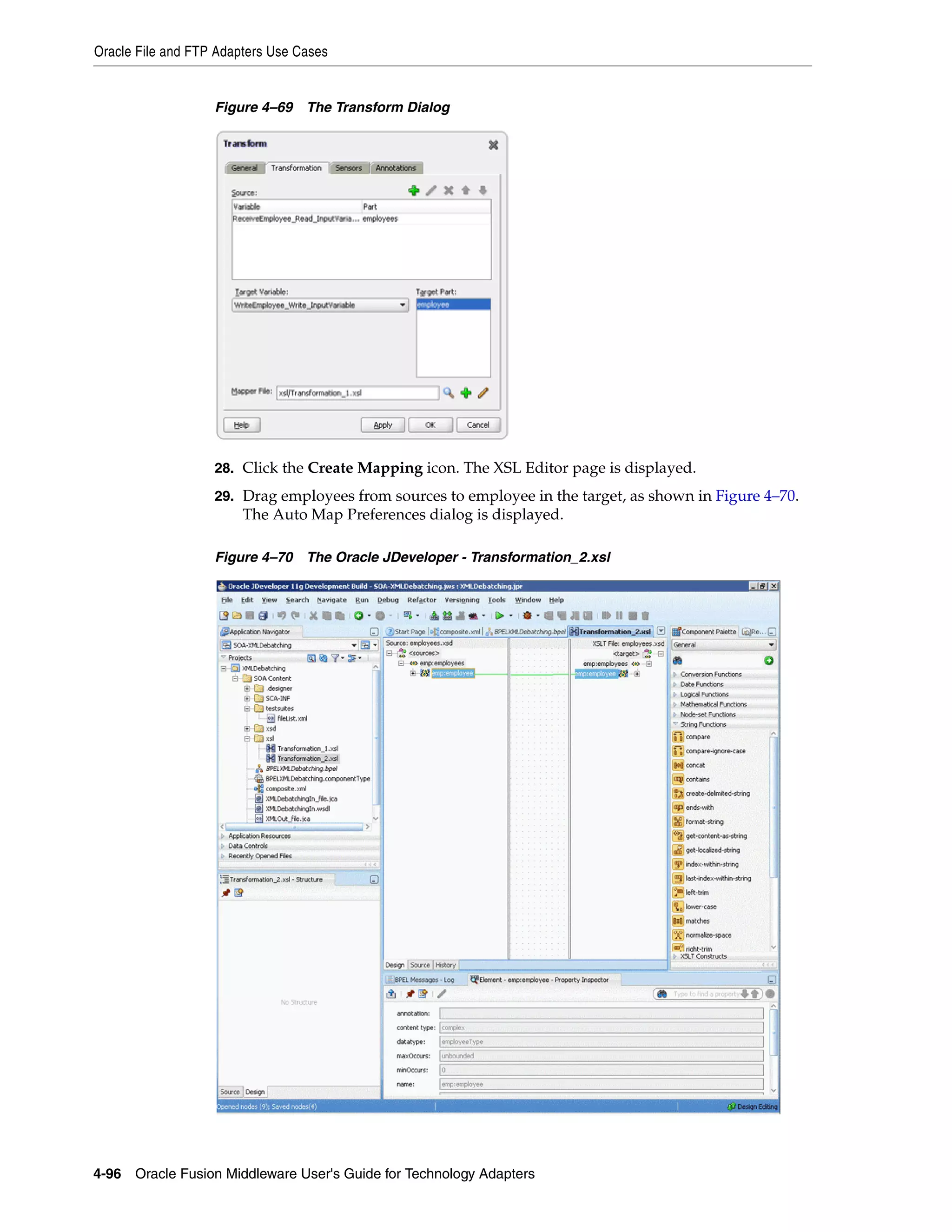 Oracle File and FTP Adapters Use Cases
4-96 Oracle Fusion Middleware User's Guide for Technology Adapters
Figure 4–69 The Transform Dialog
28. Click the Create Mapping icon. The XSL Editor page is displayed.
29. Drag employees from sources to employee in the target, as shown in Figure 4–70.
The Auto Map Preferences dialog is displayed.
Figure 4–70 The Oracle JDeveloper - Transformation_2.xsl
 