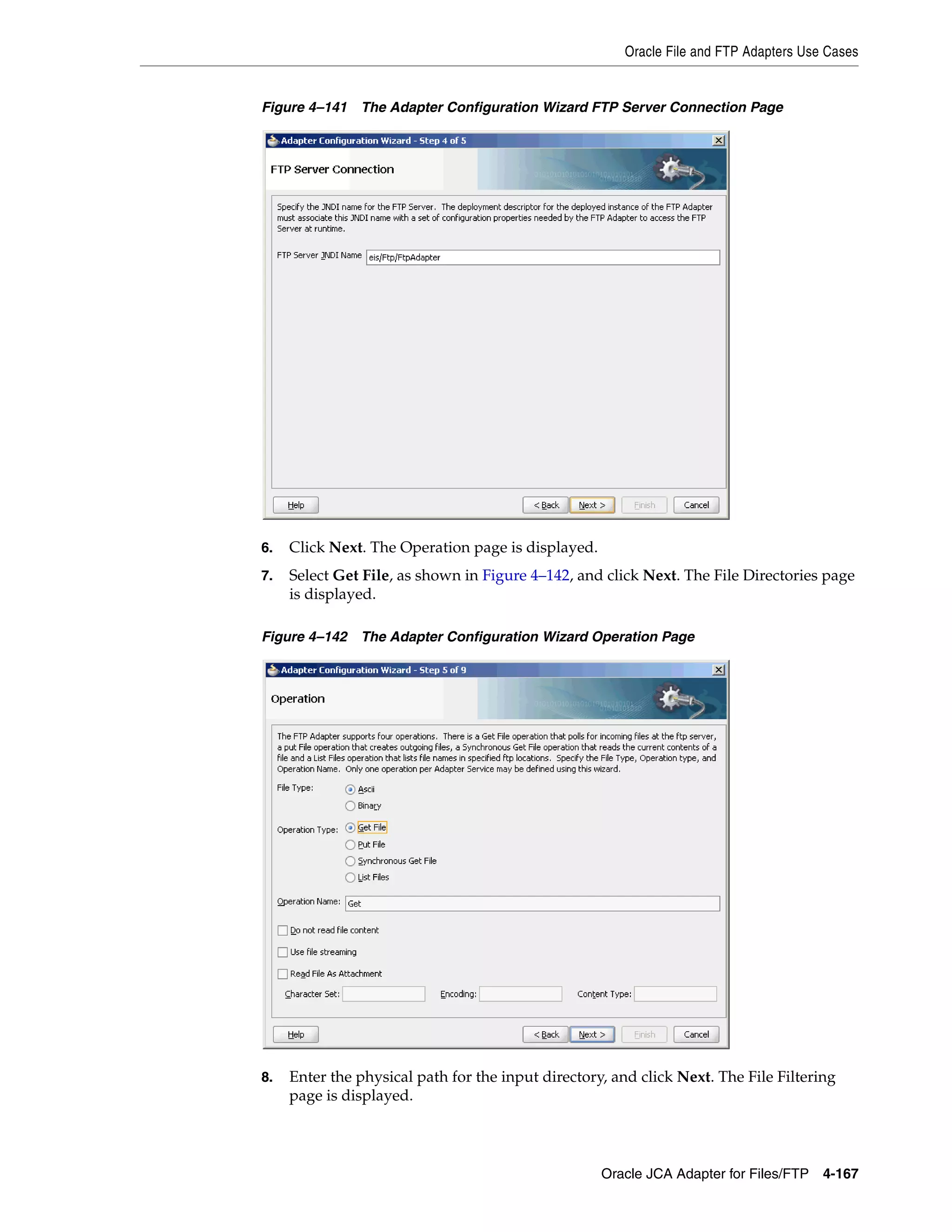 Oracle File and FTP Adapters Use Cases
Oracle JCA Adapter for Files/FTP 4-167
Figure 4–141 The Adapter Configuration Wizard FTP Server Connection Page
6. Click Next. The Operation page is displayed.
7. Select Get File, as shown in Figure 4–142, and click Next. The File Directories page
is displayed.
Figure 4–142 The Adapter Configuration Wizard Operation Page
8. Enter the physical path for the input directory, and click Next. The File Filtering
page is displayed.
 