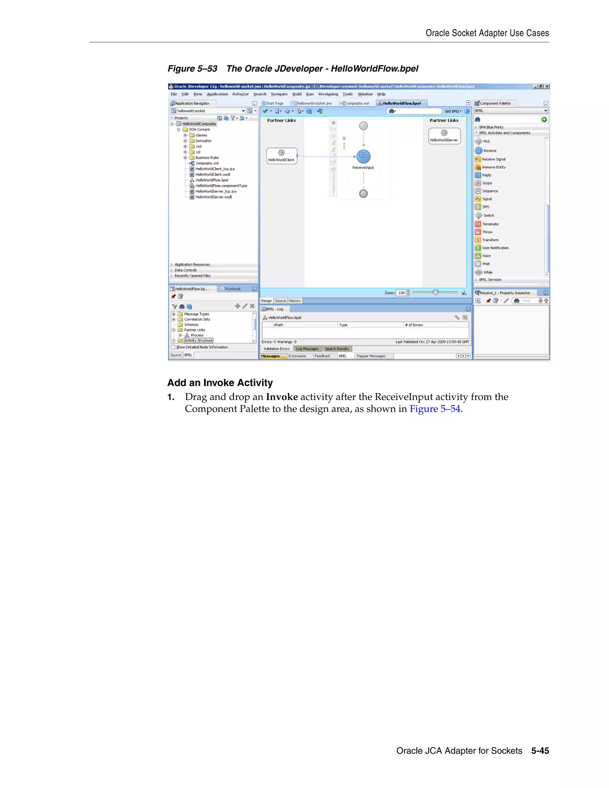Oracle Socket Adapter Use Cases
Oracle JCA Adapter for Sockets 5-45
Figure 5–53 The Oracle JDeveloper - HelloWorldFlow.bpel
Add an Invoke Activity
1. Drag and drop an Invoke activity after the ReceiveInput activity from the
Component Palette to the design area, as shown in Figure 5–54.
 