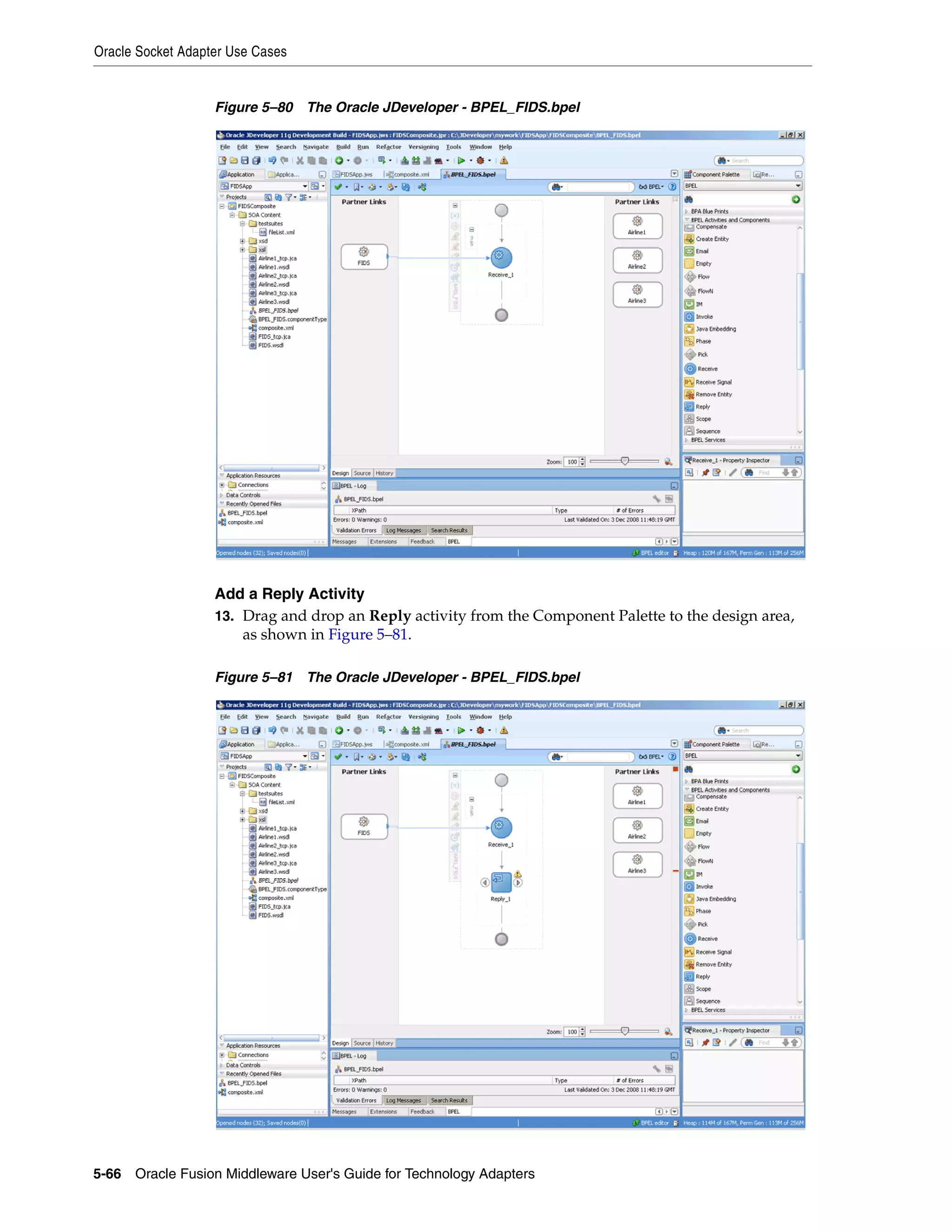 Oracle Socket Adapter Use Cases
5-66 Oracle Fusion Middleware User's Guide for Technology Adapters
Figure 5–80 The Oracle JDeveloper - BPEL_FIDS.bpel
Add a Reply Activity
13. Drag and drop an Reply activity from the Component Palette to the design area,
as shown in Figure 5–81.
Figure 5–81 The Oracle JDeveloper - BPEL_FIDS.bpel
 