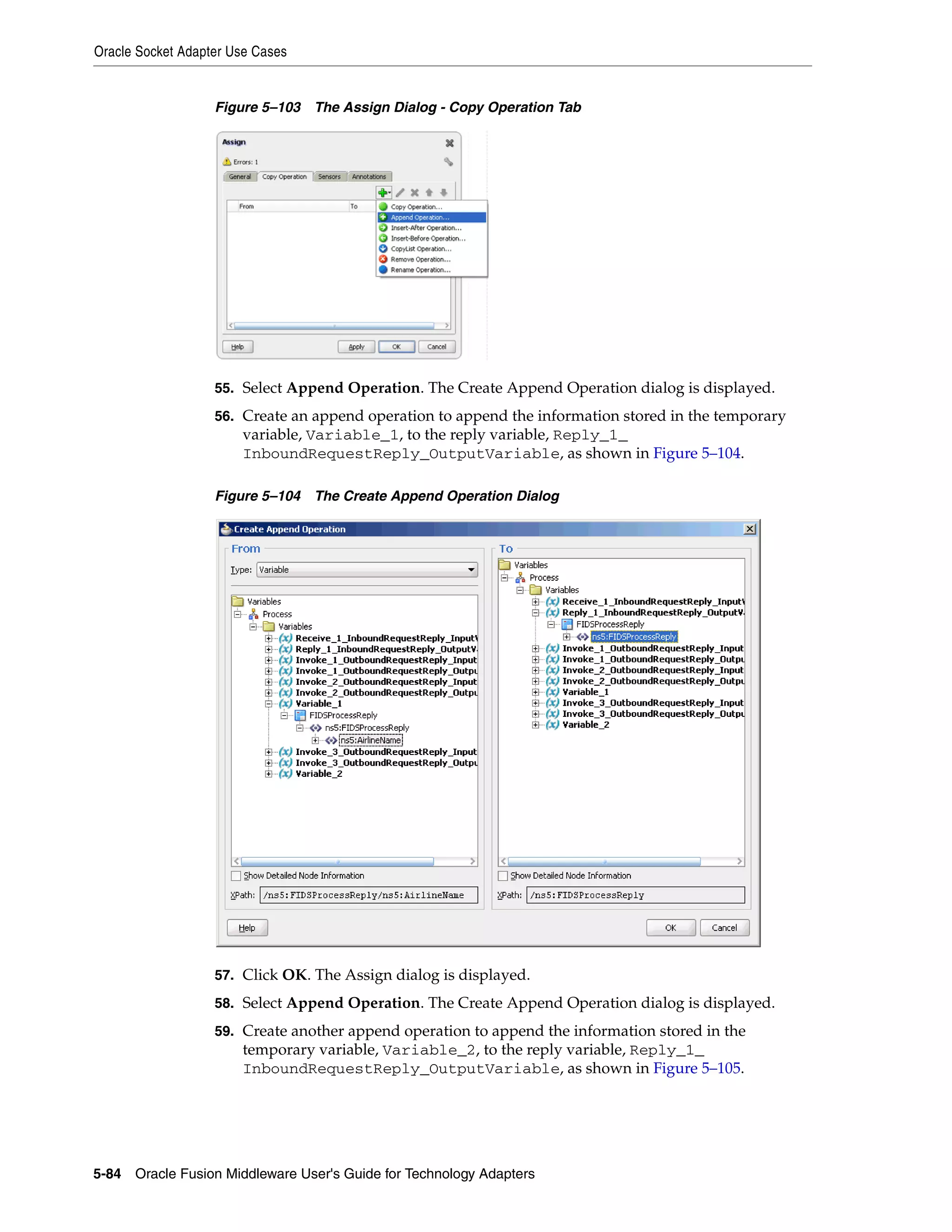 Oracle Socket Adapter Use Cases
5-84 Oracle Fusion Middleware User's Guide for Technology Adapters
Figure 5–103 The Assign Dialog - Copy Operation Tab
55. Select Append Operation. The Create Append Operation dialog is displayed.
56. Create an append operation to append the information stored in the temporary
variable, Variable_1, to the reply variable, Reply_1_
InboundRequestReply_OutputVariable, as shown in Figure 5–104.
Figure 5–104 The Create Append Operation Dialog
57. Click OK. The Assign dialog is displayed.
58. Select Append Operation. The Create Append Operation dialog is displayed.
59. Create another append operation to append the information stored in the
temporary variable, Variable_2, to the reply variable, Reply_1_
InboundRequestReply_OutputVariable, as shown in Figure 5–105.
 