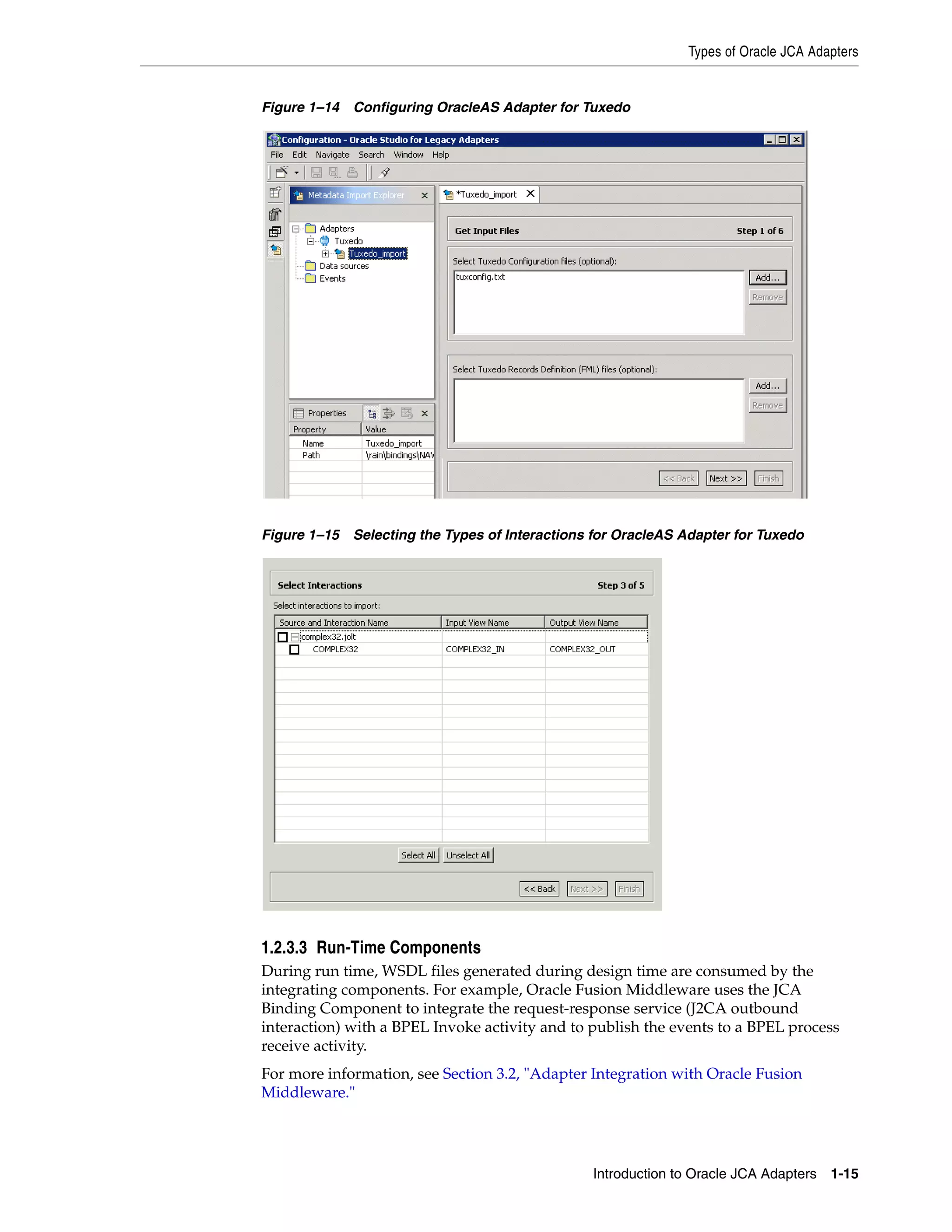 Types of Oracle JCA Adapters
Introduction to Oracle JCA Adapters 1-15
Figure 1–14 Configuring OracleAS Adapter for Tuxedo
Figure 1–15 Selecting the Types of Interactions for OracleAS Adapter for Tuxedo
1.2.3.3 Run-Time Components
During run time, WSDL files generated during design time are consumed by the
integrating components. For example, Oracle Fusion Middleware uses the JCA
Binding Component to integrate the request-response service (J2CA outbound
interaction) with a BPEL Invoke activity and to publish the events to a BPEL process
receive activity.
For more information, see Section 3.2, "Adapter Integration with Oracle Fusion
Middleware."
 
