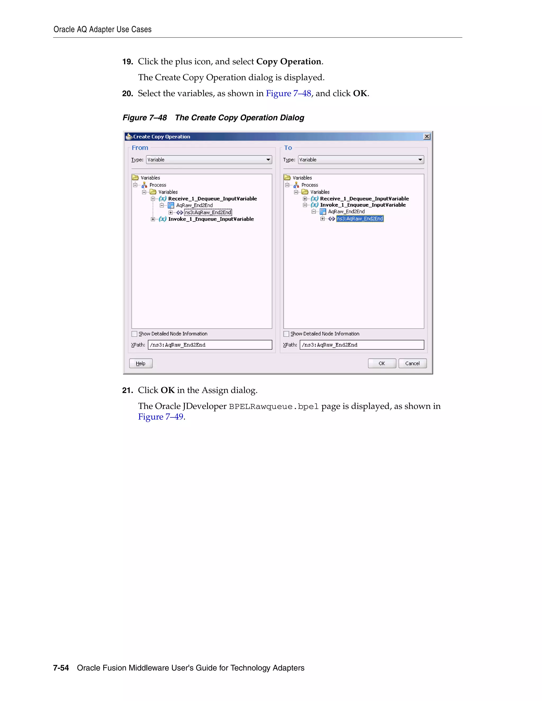 Oracle AQ Adapter Use Cases
7-54 Oracle Fusion Middleware User's Guide for Technology Adapters
19. Click the plus icon, and select Copy Operation.
The Create Copy Operation dialog is displayed.
20. Select the variables, as shown in Figure 7–48, and click OK.
Figure 7–48 The Create Copy Operation Dialog
21. Click OK in the Assign dialog.
The Oracle JDeveloper BPELRawqueue.bpel page is displayed, as shown in
Figure 7–49.
 