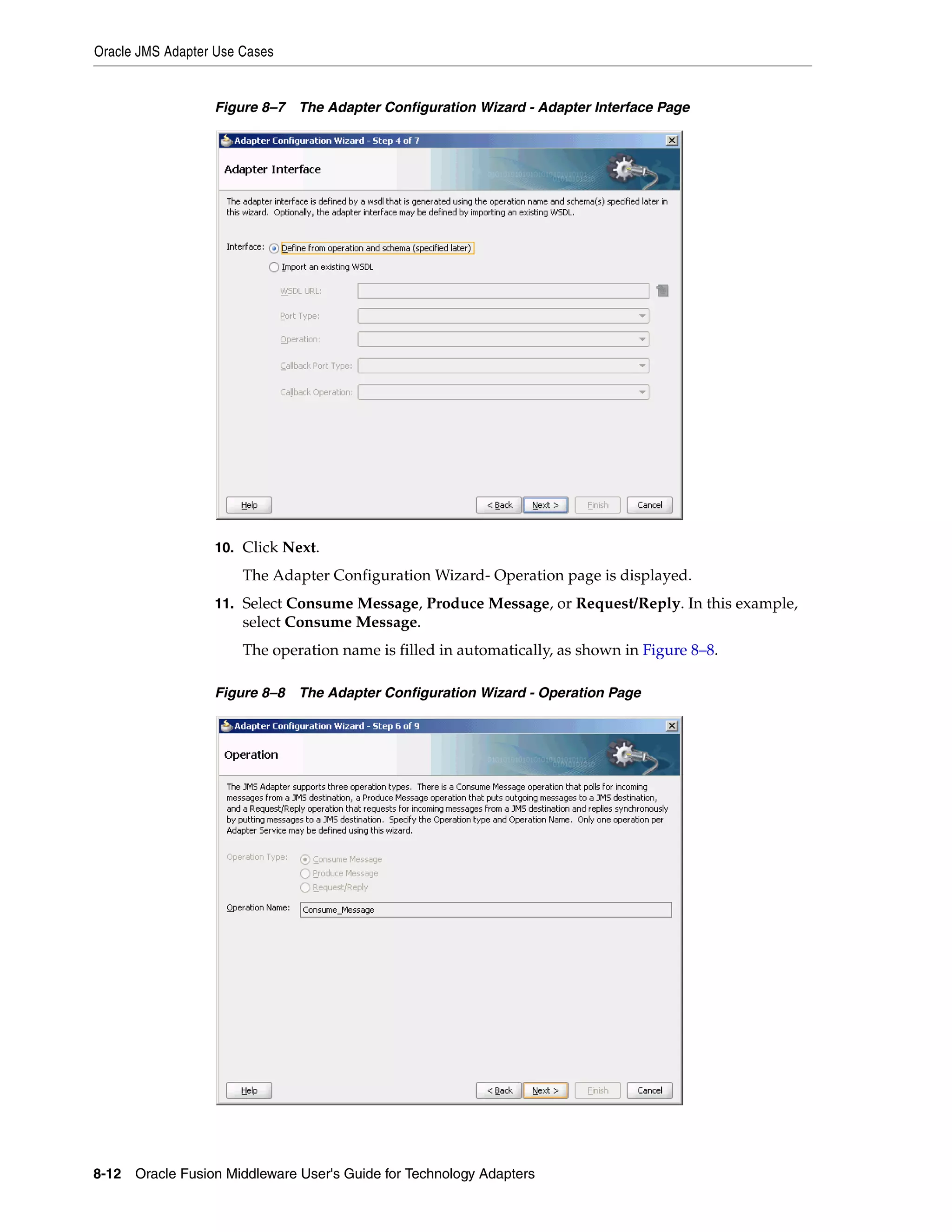 Oracle JMS Adapter Use Cases
8-12 Oracle Fusion Middleware User's Guide for Technology Adapters
Figure 8–7 The Adapter Configuration Wizard - Adapter Interface Page
10. Click Next.
The Adapter Configuration Wizard- Operation page is displayed.
11. Select Consume Message, Produce Message, or Request/Reply. In this example,
select Consume Message.
The operation name is filled in automatically, as shown in Figure 8–8.
Figure 8–8 The Adapter Configuration Wizard - Operation Page
 
