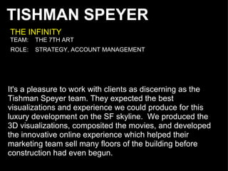 TISHMAN SPEYER It's a pleasure to work with clients as discerning as the Tishman Speyer team. They expected the best visua...