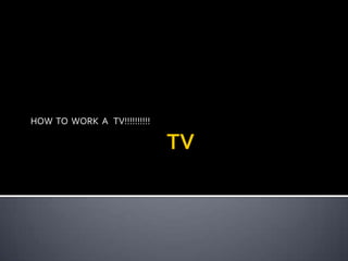 HOW TO WORK A TV!!!!!!!!!!
 
