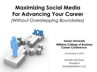 Maximizing Social Media  For Advancing Your Career  (Without Overstepping Boundaries)   Xavier University Williams College of Business Career Conference   November 6, 2010 Jennifer McClure  President UnbridledTalent, LLC 