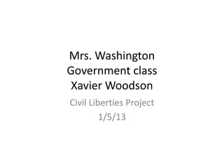Mrs. Washington
Government class
 Xavier Woodson
Civil Liberties Project
         1/5/13
 