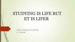 STUDYING IS LIFE BUT
ET IS LIFER
XAVIER YVANNICAH S. ALCANTARA
12 – NEPTUNE
 