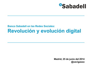 Banco Sabadell en las Redes Sociales:
Revolución y evolución digital
Madrid, 25 de junio del 2014
@xavigasso
 