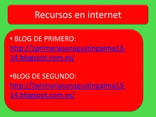 Recursos en internet
• BLOG DE PRIMERO:
http://1primariasanagustinpalma13-
14.blogspot.com.es/
•BLOG DE SEGUNDO:
http://2primariasanagustinpalma13-
14.blogspot.com.es/
 