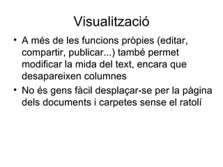 Visualització A més de les funcions pròpies (editar, compartir, publicar...) també permet modificar la mida del text, encara que desapareixen columnes No és gens fàcil desplaçar-se per la pàgina dels documents i carpetes sense el ratolí 