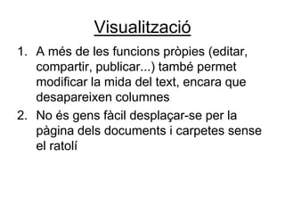 Visualització
1. A més de les funcions pròpies (editar,
   compartir, publicar...) també permet
   modificar la mida del text, encara que
   desapareixen columnes
2. No és gens fàcil desplaçar-se per la
   pàgina dels documents i carpetes sense
   el ratolí
 