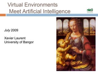 Virtual Environments Meet Artificial Intelligence  July 2009 Xavier Laurent University of Bangor 