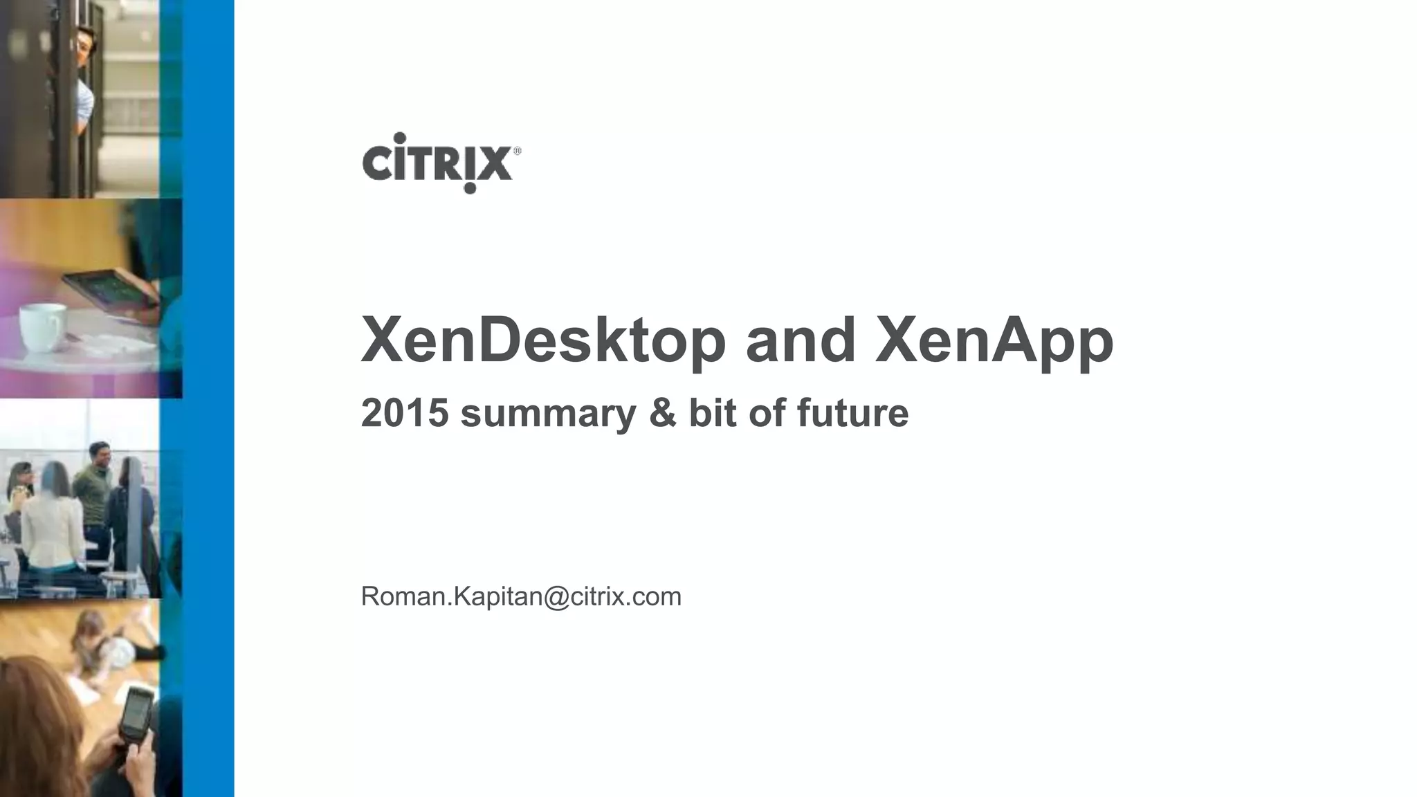 Roman.Kapitan@citrix.com XenDesktop and XenApp 2015 summary & bit of future 