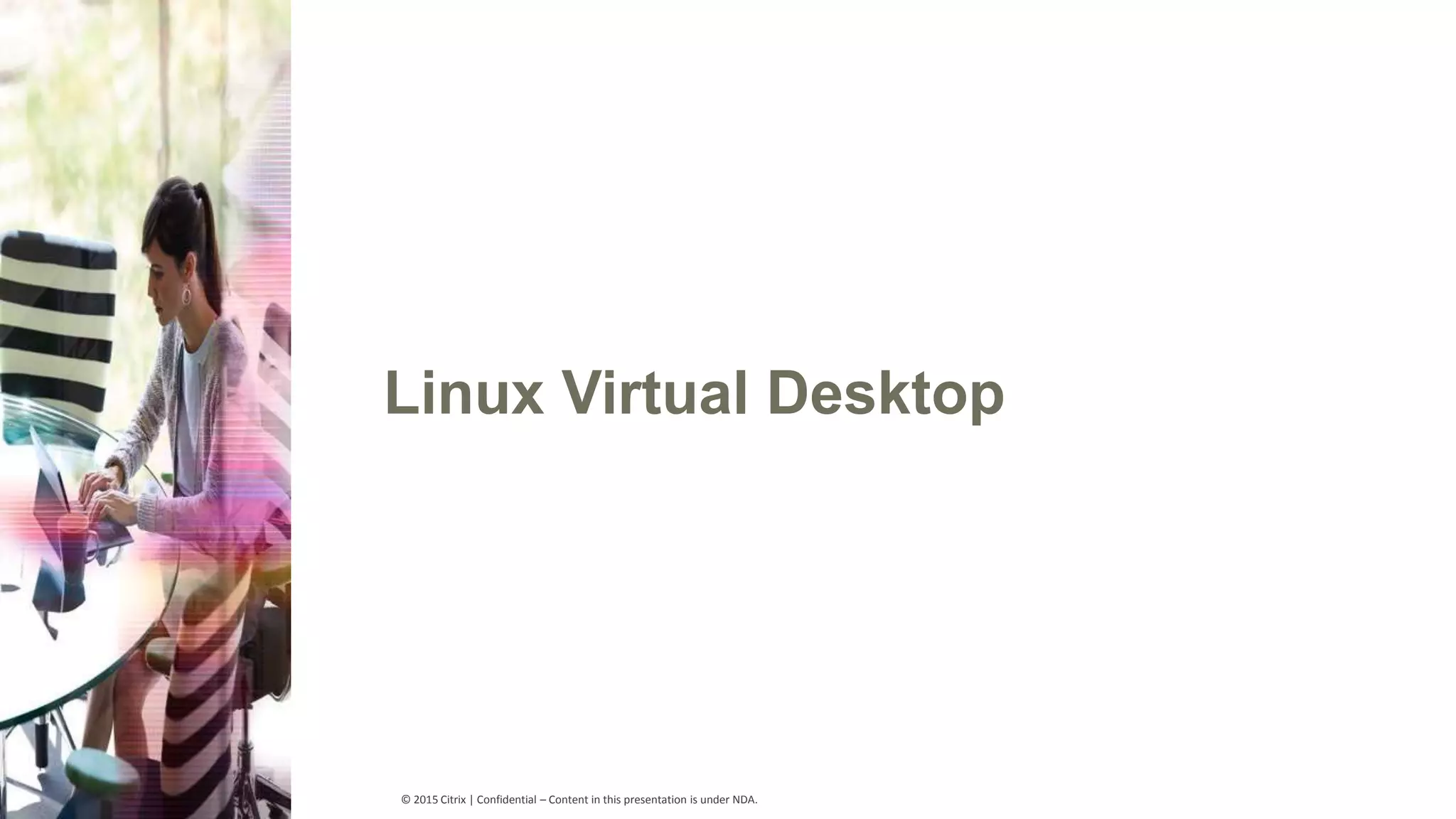 © 2015 Citrix | Confidential – Content in this presentation is under NDA. Linux Virtual Desktop 