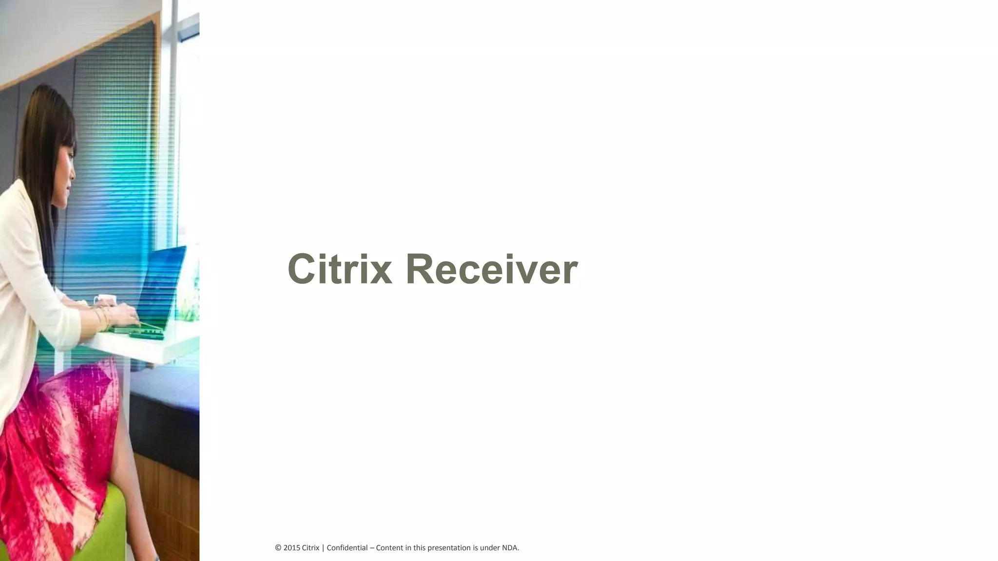 © 2015 Citrix | Confidential – Content in this presentation is under NDA. Citrix Receiver 