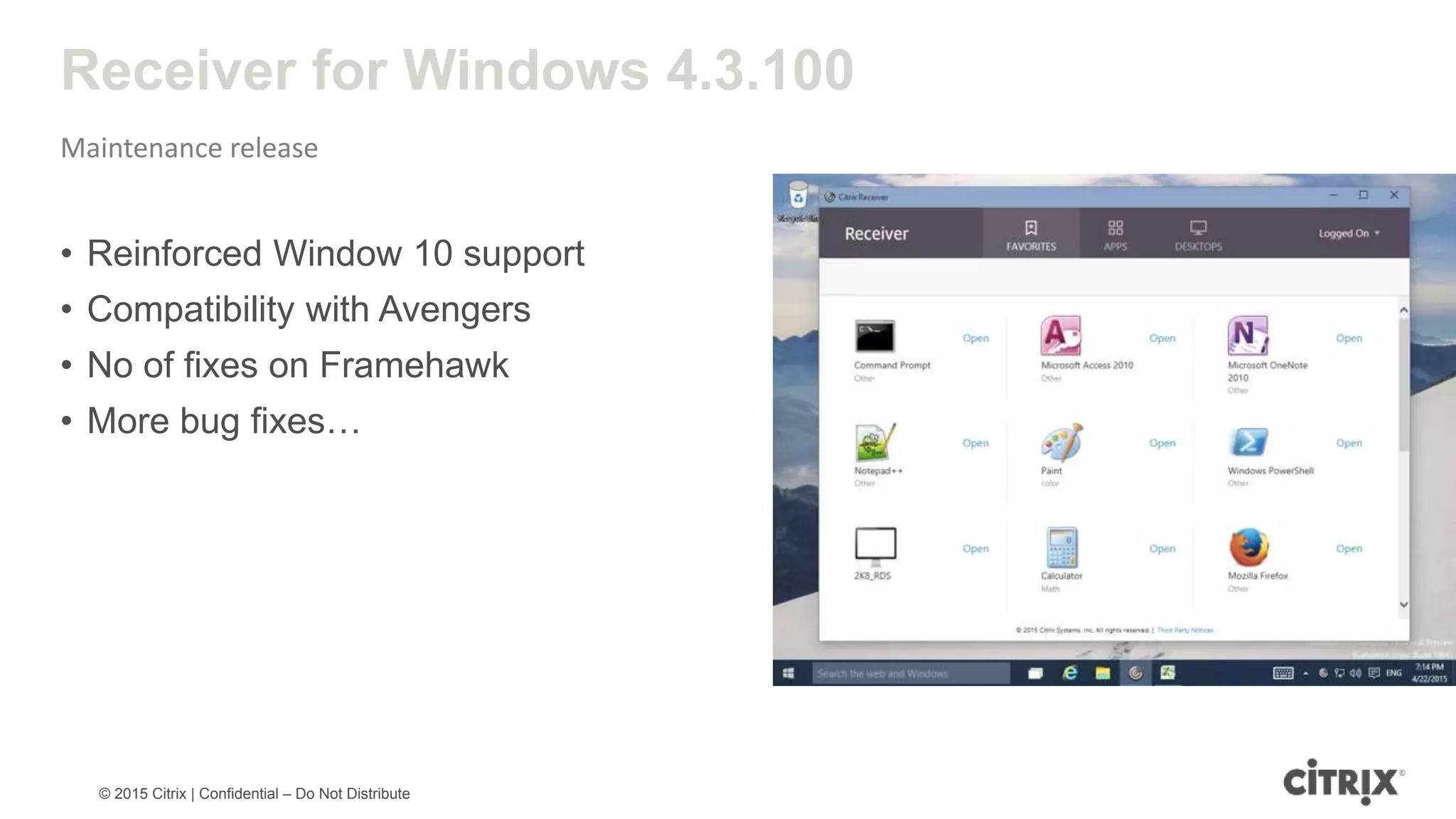 © 2015 Citrix | Confidential – Do Not Distribute Receiver for Windows 4.3.100 Maintenance release • Reinforced Window 10 support • Compatibility with Avengers • No of fixes on Framehawk • More bug fixes… 