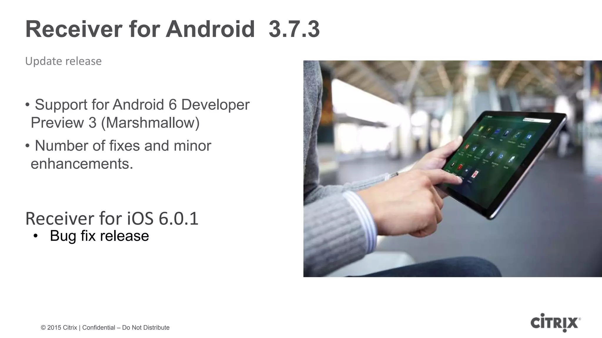 © 2015 Citrix | Confidential – Do Not Distribute Receiver for Android 3.7.3 Update release • Support for Android 6 Developer Preview 3 (Marshmallow) • Number of fixes and minor enhancements. • Bug fix release Receiver for iOS 6.0.1 