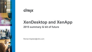 Roman.Kapitan@citrix.com
XenDesktop and XenApp
2015 summary & bit of future
 