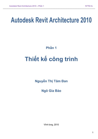 Autodesk Revit Architecture 2010 – Phần 1 NTTĐ-VL
1
Autodesk Revit Architecture 2010
Phần 1
Thiết kế công trình
Nguyễn Thị Tâm Đan
Ngô Gia Bảo
Vĩnh long, 2010
 