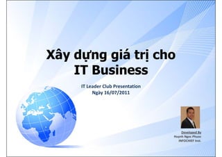 Xây dựng giá trị cho
    IT Business
     IT Leader Club Presentation  
     IT Leader Club Presentation
          Ngày 16/07/2011




                                         Developed By
                                     Huynh Ngoc Phuoc
                                       INFOCHIEF Inst. 
 