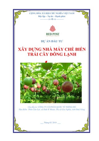 CỘNG HÒA XÃ HỘI CHỦ NGHĨA VIỆT NAM
Độc lập – Tự do – Hạnh phúc
-----------    ----------
DỰ ÁN ĐẦU TƯ
XÂY DỰNG NHÀ MÁY CHẾ BIẾN
TRÁI CÂY ĐÔNG LẠNH
Chủ đầu tư: CÔNG TY CỔ PHẦN QUỐC TẾ THÔNG ĐỎ
Địa điểm: Thôn Tân Lợi, xã Đak R’Moan, Thị xã Gia Nghĩa, tỉnh Đak Nông
___ Tháng 02/ 2018 ___
 