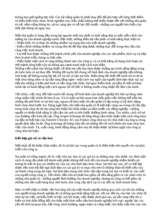 không bao giờ ngừng học hỏi. Các kỹ nǎng quản trị phải thay đổi để phù hợp với từng thời điểm
và điều kiện khác nhau. Kinh nghiệm này chắc chắn không thể thiếu được đối với những nhà quản
trị trẻ, nắm vững thông tin, tự tin, sáng tạo và nỗ lực đổi mưới - những con người tiêu biểu của
thời đại thông tin ngày nay.

Một nhà quản lý hàng đầu trong kỷ nguyên mới này phải có khả nǎng đưa ra một viễn cảnh cho
tương lai của doanh nghiệp mình. Đặc biệt, những điều họ cần phải có khả nǎng thực hiện là:
- Nhận thức rõ và thực thi những nhiệm vụ trung tâm của một doanh nghiệp.
- Điều chỉnh những nhiệm vụ trung tâm đó để đáp ứng được những thay đổi trong nhu cầu của
công việc kinh doanh.
- Cụ thể hoá được những thế mạnh chính yếu của doanh nghiệp vào các sản phẩm, dịch vụ và tiếp
theo là phát triển chúng xa hơn nữa.
- Hiểu được một cách rõ ràng những thành tựu của công ty và có khả nǎng sử dụng linh hoạt các
thế mạnh riêng biệt của nó thông qua cạnh tranh một cách toàn diện.
Những viễn cảnh này không được cố định mà cần bao hàm được những qui trình nǎng động trong
đó luôn luôn có sự thay đổi. Những lời tuyên bố chung về hình ảnh của doanh nghiệp nếu không
linh hoạt sẽ không mang lại lợi ích và chỉ có hại mà thôi. Biện pháp tốt nhất để tránh rủi ro đó là
một chút dũng cảm và sự sẵn sàng lắng nghe - một cách suy nghĩ của người lãnh đạo thực sự: sự
tiếp thu những ý kiến phê bình và sẵn sàng sửa chữa. Sự nguy hiểm thực sự nằm ở chỗ tự khép
mình lại và hành động một cách ngoan cố chỉ bởi vì không muốn công nhận lỗi lầm của mình.

Tất nhiên, việc thay đổi bản tuyên bố chung về hình ảnh của doanh nghiệp đòi hỏi sự dũng cảm
công nhận việc mình đã làm là sai. Và có một sự liên quan trực tiếp giữa việc không thể tiếp thu
những lời phê bình và sự thủ cựu, ngoan cố theo một cơ cấu quản trị tập trung cũ kỹ theo dạng
hình chóp như trước kia. Đáng ngại hơn, khi một nhà quản trị ở một bậc càng cao trong cơ cấu tập
trung hình chóp đó thì họ càng khó khǎn khi thừa nhận sai lầm trước các đồng nghiệp - những
người có nhiều khả nǎng là vật cản cho anh ta trên bước đường danh vọng. Tuy nhiên, cách xử sự
cao thượng vẫn luôn tồn tại. Ông Jyrgen Schempp đã từng dũng cảm thừa nhận một cách công khai
vụ đầu tư thất bại của Daimler Chrysler AG vào Fokker cũng như vai trò chủ chốt của ông ta trong
quyết định đầu tư đó. Ông Schempp đã hứng chịu tất cả những lời chỉ trích dành cho toàn ekip làm
việc của mình. Và, cuối cùng, hành động dũng cảm này đã nhận được sự khen ngợi của công ty
cũng như dư luận.

Kết hợp giá trị và vǎn hoá

Một thực tế đã được thừa nhận, đó là sự liên tục trong quản trị là điều kiện tiên quyết cho sự phát
triển của công ty.

Sự quản trị vững mạnh, đó là: việc liên tục duy trì các giá trị và những mục tiêu được xác định một
cách rõ ràng cần phải trở thành một phần không thể tách rời của doanh nghiệp nhằm khiến nó
không bị mất đi qua các nhiệm kỳ của các nhà lãnh đạo khác nhau. Sự liên tục này chỉ có thể đạt
được nếu toàn bộ đội ngũ lãnh đạo coi các giá trị và mục tiêu trên là những nhân tố thiết yếu của
sự thành công trong dài hạn. Sự lãnh đạo mang tính nhân vǎn tập trung trái tim và khối óc của mỗi
con người trong công ty. Tất nhiên, đầu tiên nó phải bao gồm cả nền tảng gồm có các nhân viên và
những nhà quản trị - những người định hướng cho doanh nghiệp, nhưng nó cũng có thể gồm cả
những nhà sản xuất hàng hoá, nhà buôn, nhà cung cấp dịch vụ và các đối tác kinh doanh khác.

Bạn có thể nhận ra được vǎn hoá ứng xử của một doanh nghiệp thông qua cách cư xử của những
con người trong doanh nghiệp đó và thông qua khả nǎng hợp tác với các đối tác của họ: các nhân tố
như sự ưu việt, sự hiểu biết xã hội, sự linh hoạt, việc được đánh giá cao, sự sẵn sàng tiếp thu ý
kiến và tinh thần đồng đội cho thấy một hình mẫu vǎn hoá doanh nghiệp tích cực; ngược lại, các
yếu tố như sự quan liêu, bất công, trịch thượng, ngạo mạn và cứng nhắc cho thấy mặt tiêu cực của
 