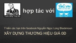 XÂY DỰNG THƢƠNG HIỆU GIÁ 0Đ
Ý kiến các bạn trên facebook Nguyễn Ngọc Long Blackmoon
 
