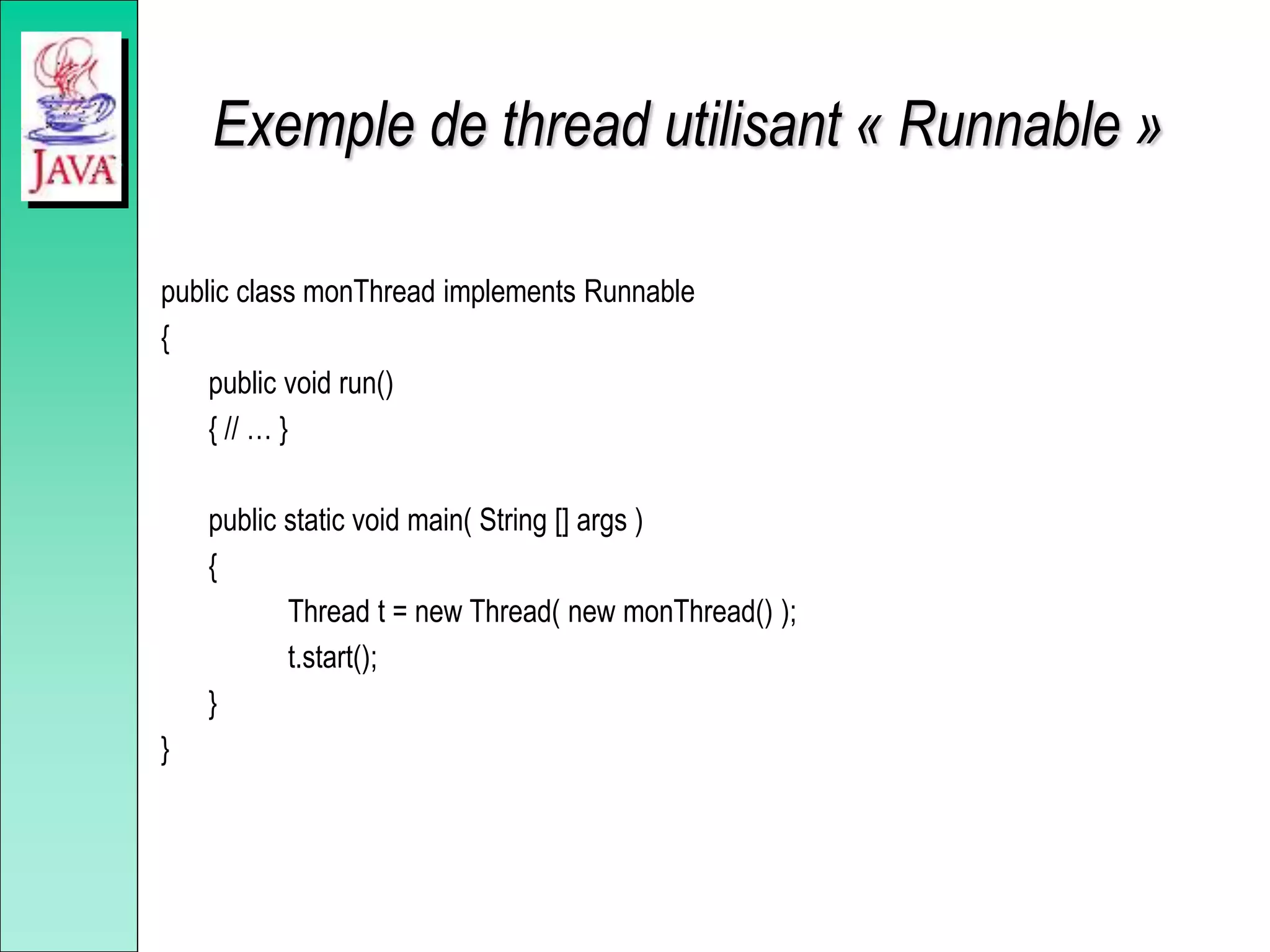Exemple de thread utilisant « Runnable »
public class monThread implements Runnable
{
public void run()
{ // … }
public static void main( String [] args )
{
Thread t = new Thread( new monThread() );
t.start();
}
}
 