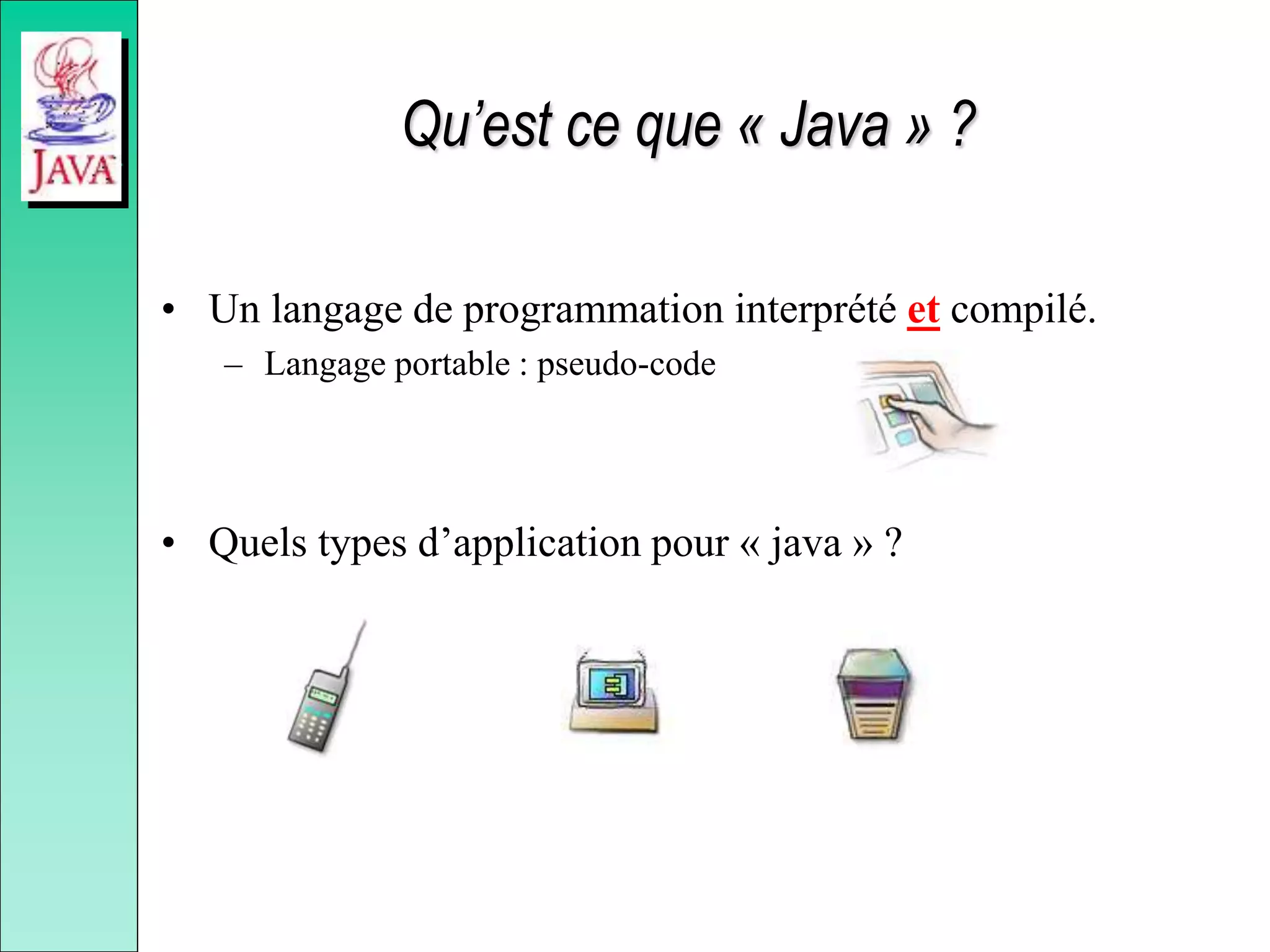 Qu’est ce que « Java » ?
• Un langage de programmation interprété et compilé.
– Langage portable : pseudo-code
• Quels types d’application pour « java » ?
 