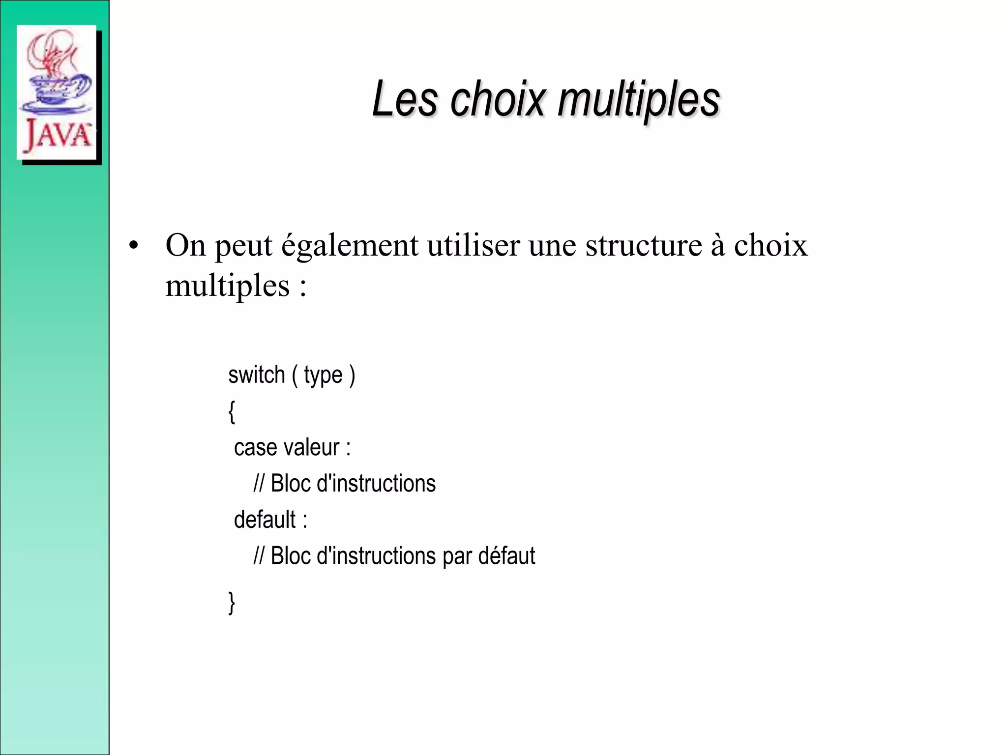 Les choix multiples
• On peut également utiliser une structure à choix
multiples :
switch ( type )
{
case valeur :
// Bloc d'instructions
default :
// Bloc d'instructions par défaut
}
 