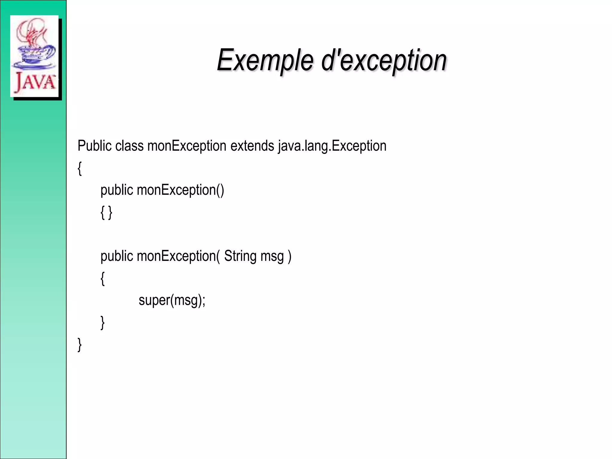 Exemple d'exception
Public class monException extends java.lang.Exception
{
public monException()
{ }
public monException( String msg )
{
super(msg);
}
}
 