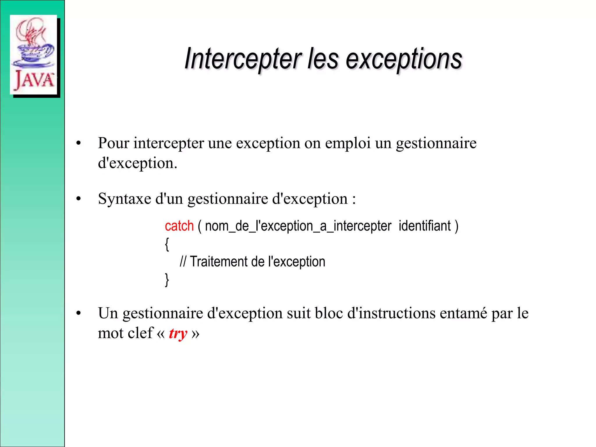 Intercepter les exceptions
• Pour intercepter une exception on emploi un gestionnaire
d'exception.
• Syntaxe d'un gestionnaire d'exception :
catch ( nom_de_l'exception_a_intercepter identifiant )
{
// Traitement de l'exception
}
• Un gestionnaire d'exception suit bloc d'instructions entamé par le
mot clef « try »
 