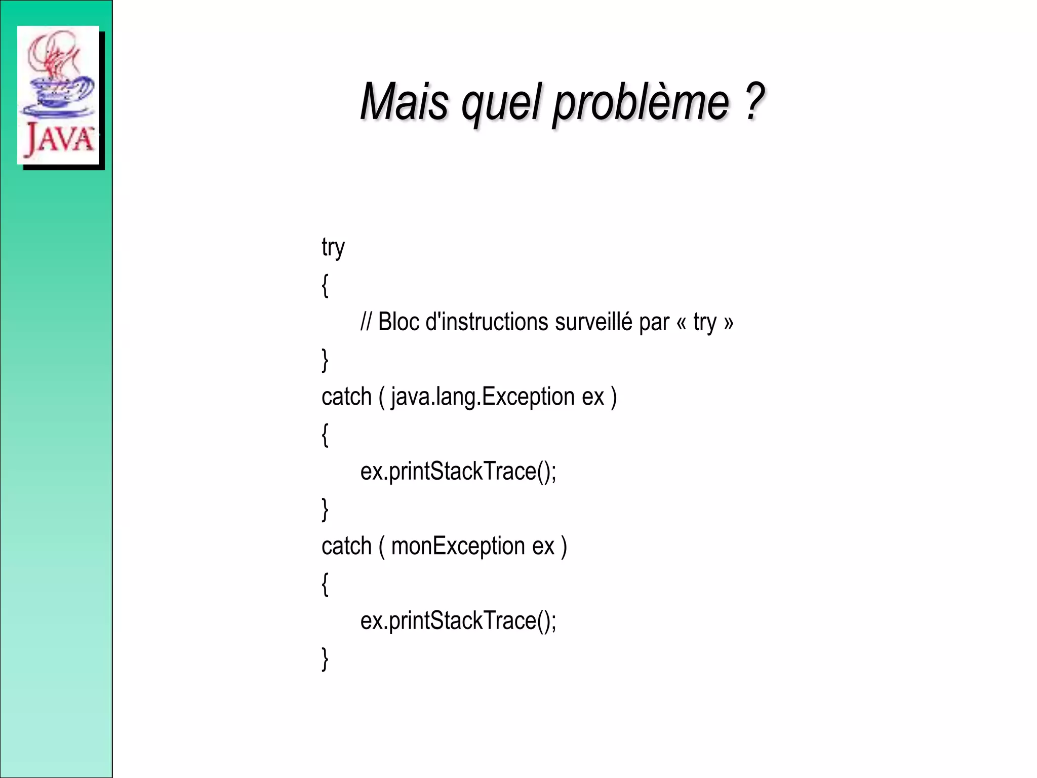 Mais quel problème ?
try
{
// Bloc d'instructions surveillé par « try »
}
catch ( java.lang.Exception ex )
{
ex.printStackTrace();
}
catch ( monException ex )
{
ex.printStackTrace();
}
 