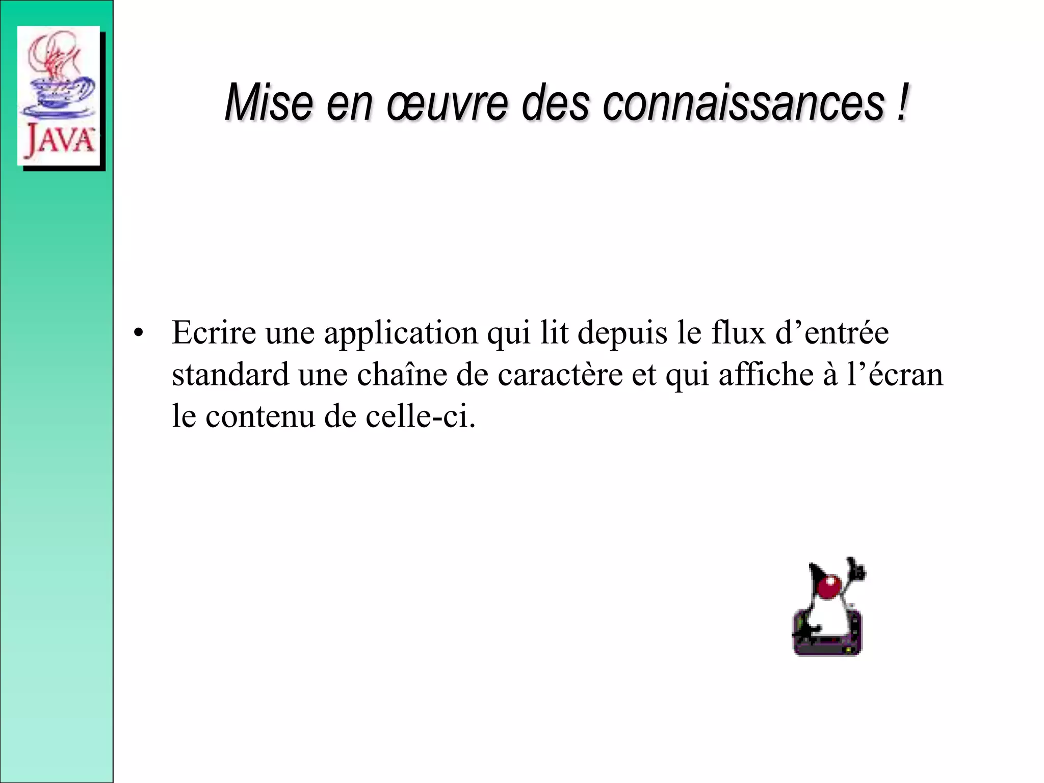 Mise en œuvre des connaissances !
• Ecrire une application qui lit depuis le flux d’entrée
standard une chaîne de caractère et qui affiche à l’écran
le contenu de celle-ci.
 