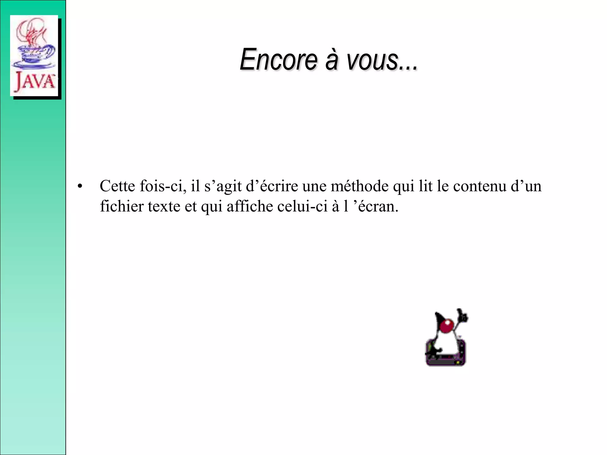 Encore à vous...
• Cette fois-ci, il s’agit d’écrire une méthode qui lit le contenu d’un
fichier texte et qui affiche celui-ci à l ’écran.
 